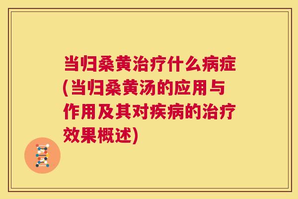 当归桑黄什么症(当归桑黄汤的应用与作用及其对的效果概述) 当归桑黄什么症(当归桑黄汤的应用与作用及其对的效果概述)