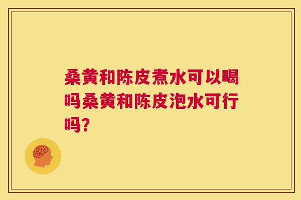 桑黄和陈皮煮水可以喝吗桑黄和陈皮泡水可行吗? 桑黄和陈皮煮水可以喝吗桑黄和陈皮泡水可行吗?