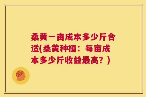 桑黄一亩成本多少斤合适(桑黄种植:每亩成本多少斤收益高?) 桑黄一亩成本多少斤合适(桑黄种植:每亩成本多少斤收益高?)