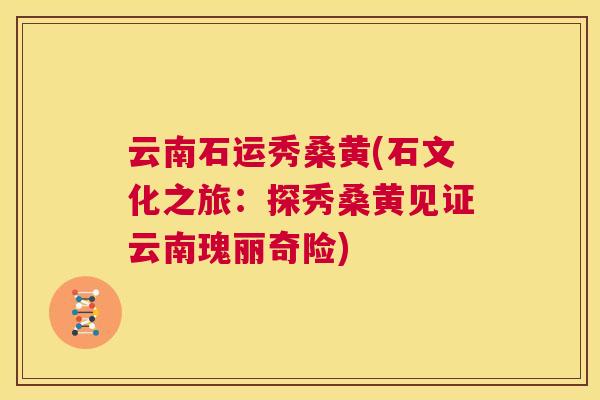 云南石运秀桑黄(石文化之旅:探秀桑黄见证云南瑰丽奇险) 云南石运秀桑黄(石文化之旅:探秀桑黄见证云南瑰丽奇险)
