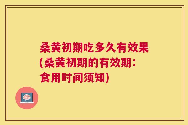 桑黄初期吃多久有效果(桑黄初期的有效期:食用时间须知) 桑黄初期吃多久有效果(桑黄初期的有效期:食用时间须知)