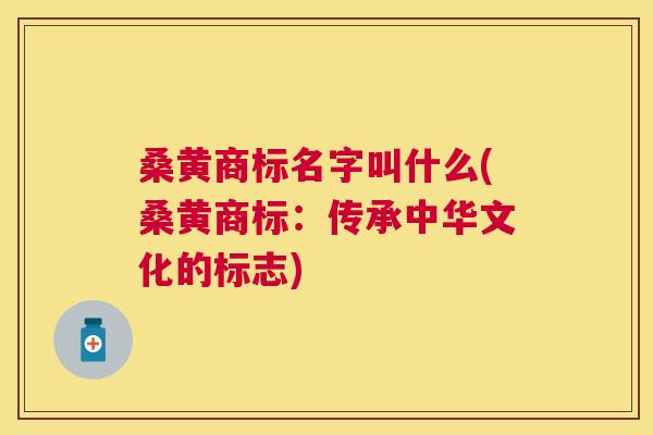桑黄商标名字叫什么(桑黄商标:传承中华文化的标志) 桑黄商标名字叫什么(桑黄商标:传承中华文化的标志)