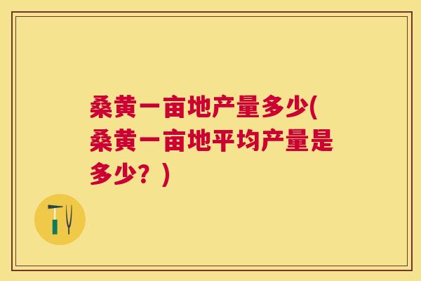 桑黄一亩地产量多少(桑黄一亩地平均产量是多少?) 桑黄一亩地产量多少(桑黄一亩地平均产量是多少?)