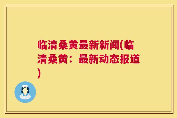 临清桑黄新新闻(临清桑黄:新动态报道) 临清桑黄新新闻(临清桑黄:新动态报道)