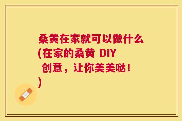桑黄在家就可以做什么(在家的桑黄 DIY 创意,让你美美哒!) 桑黄在家就可以做什么(在家的桑黄 DIY 创意,让你美美哒!)