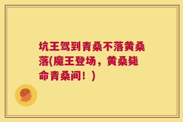 坑王驾到青桑不落黄桑落(魔王登场,黄桑毙命青桑间!) 坑王驾到青桑不落黄桑落(魔王登场,黄桑毙命青桑间!)