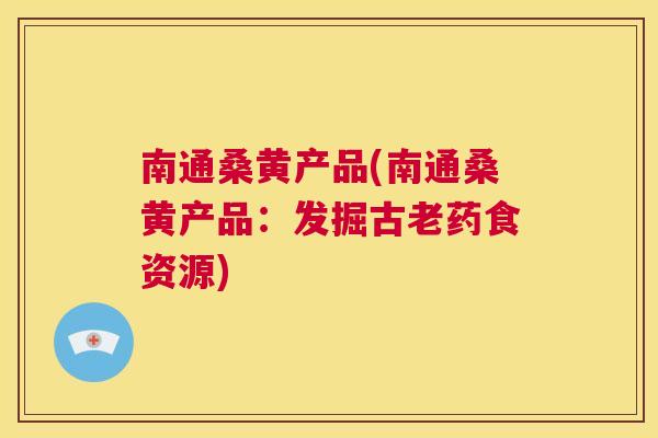 南通桑黄产品(南通桑黄产品:发掘古老药食资源) 南通桑黄产品(南通桑黄产品:发掘古老药食资源)
