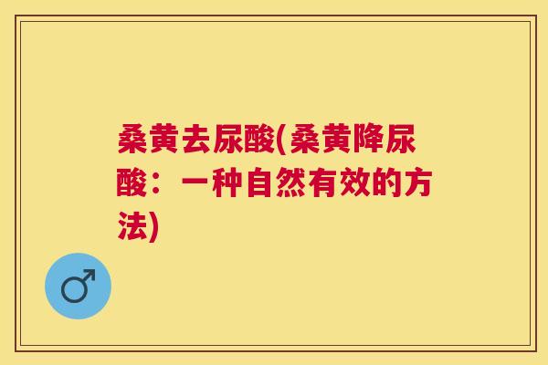 桑黄去尿酸(桑黄降尿酸:一种自然有效的方法) 桑黄去尿酸(桑黄降尿酸:一种自然有效的方法)
