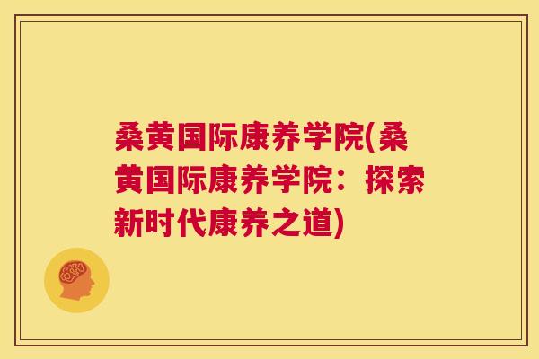 桑黄国际康养学院(桑黄国际康养学院:探索新时代康养之道) 桑黄国际康养学院(桑黄国际康养学院:探索新时代康养之道)