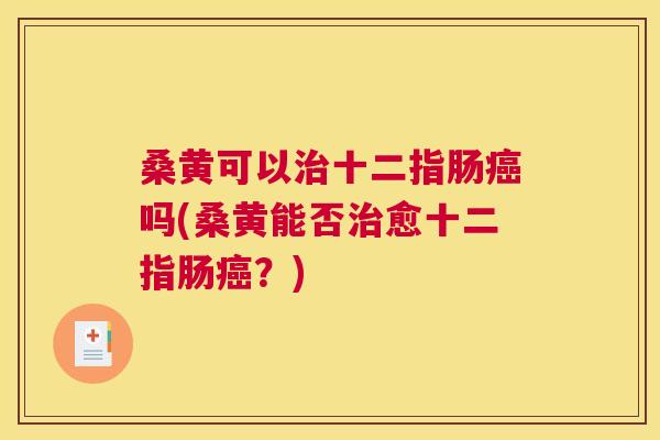 桑黄可以十二指肠吗(桑黄能否愈十二指肠?) 桑黄可以十二指肠吗(桑黄能否愈十二指肠?)