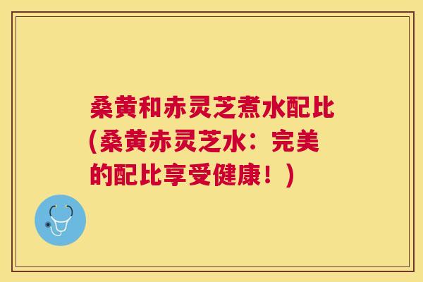 桑黄和赤灵芝煮水配比(桑黄赤灵芝水:完美的配比享受健康!) 桑黄和赤灵芝煮水配比(桑黄赤灵芝水:完美的配比享受健康!)