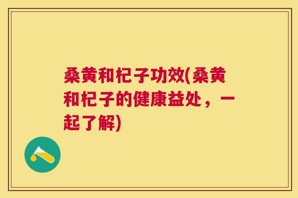 桑黄和杞子功效(桑黄和杞子的健康益处,一起了解) 桑黄和杞子功效(桑黄和杞子的健康益处,一起了解)
