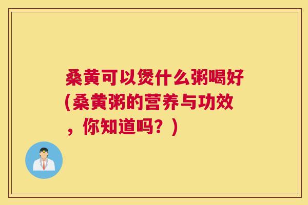 桑黄可以煲什么粥喝好(桑黄粥的营养与功效,你知道吗?) 桑黄可以煲什么粥喝好(桑黄粥的营养与功效,你知道吗?)