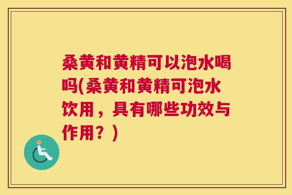 桑黄和黄精可以泡水喝吗(桑黄和黄精可泡水饮用,具有哪些功效与作用?) 桑黄和黄精可以泡水喝吗(桑黄和黄精可泡水饮用,具有哪些功效与作用?)