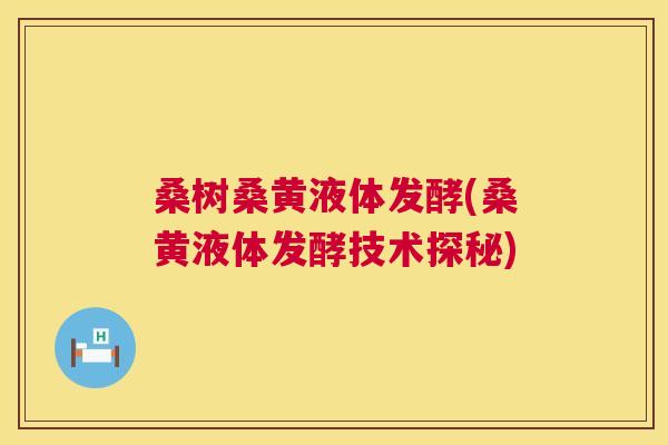 桑树桑黄液体发酵(桑黄液体发酵技术探秘) 桑树桑黄液体发酵(桑黄液体发酵技术探秘)