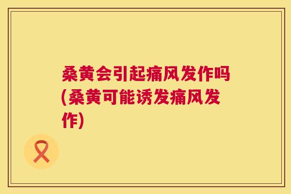 桑黄会引起发作吗(桑黄可能诱发发作)