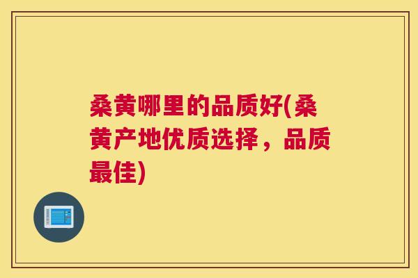 桑黄哪里的品质好(桑黄产地优质选择,品质佳) 桑黄哪里的品质好(桑黄产地优质选择,品质佳)
