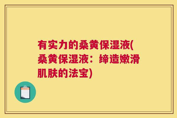 有实力的桑黄保湿液(桑黄保湿液:缔造嫩滑的法宝) 有实力的桑黄保湿液(桑黄保湿液:缔造嫩滑的法宝)