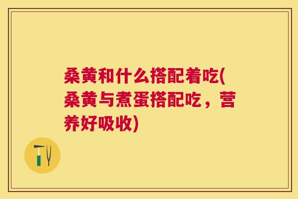桑黄和什么搭配着吃(桑黄与煮蛋搭配吃,营养好吸收) 桑黄和什么搭配着吃(桑黄与煮蛋搭配吃,营养好吸收)