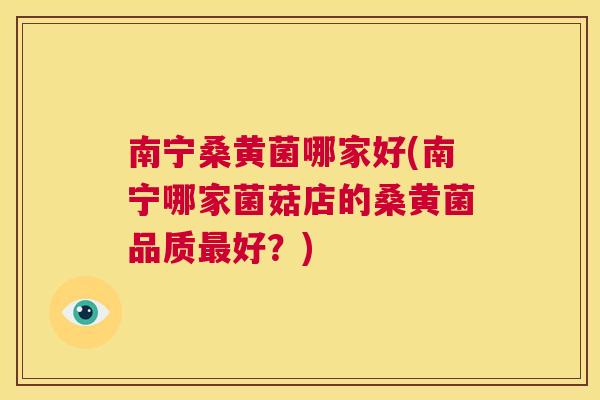 南宁桑黄菌哪家好(南宁哪家菌菇店的桑黄菌品质好?) 南宁桑黄菌哪家好(南宁哪家菌菇店的桑黄菌品质好?)