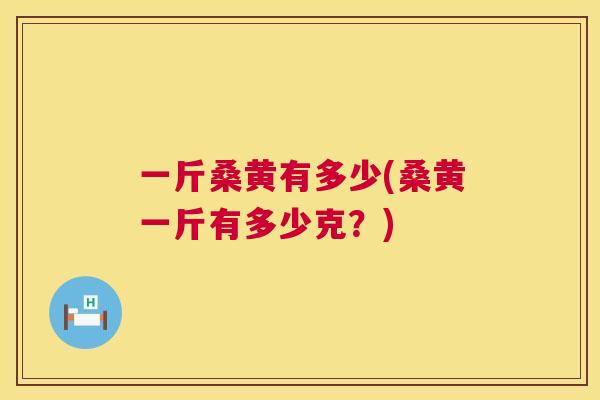 一斤桑黄有多少(桑黄一斤有多少克?) 一斤桑黄有多少(桑黄一斤有多少克?)