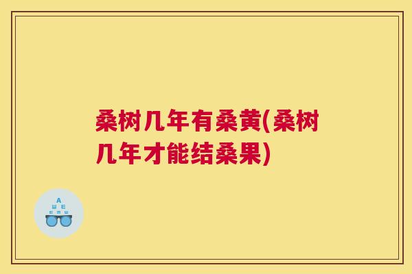桑树几年有桑黄(桑树几年才能结桑果) 桑树几年有桑黄(桑树几年才能结桑果)