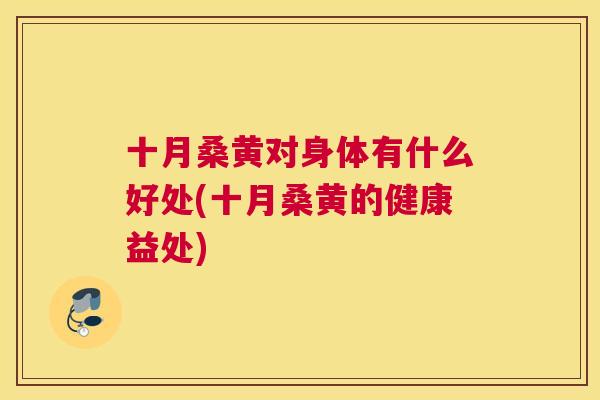 十月桑黄对身体有什么好处(十月桑黄的健康益处) 十月桑黄对身体有什么好处(十月桑黄的健康益处)