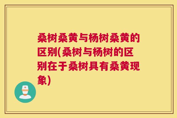 桑树桑黄与杨树桑黄的区别(桑树与杨树的区别在于桑树具有桑黄现象) 桑树桑黄与杨树桑黄的区别(桑树与杨树的区别在于桑树具有桑黄现象)