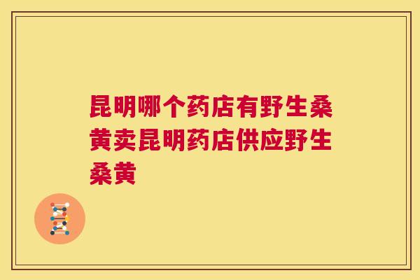 昆明哪个药店有野生桑黄卖昆明药店供应野生桑黄 昆明哪个药店有野生桑黄卖昆明药店供应野生桑黄