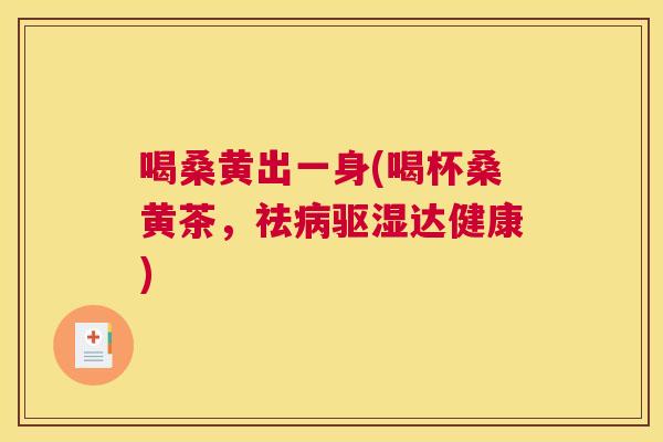 喝桑黄出一身(喝杯桑黄茶,祛驱湿达健康) 喝桑黄出一身(喝杯桑黄茶,祛驱湿达健康)