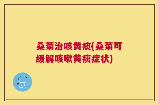 桑菊咳黄痰(桑菊可缓解黄痰症状) 桑菊咳黄痰(桑菊可缓解黄痰症状)