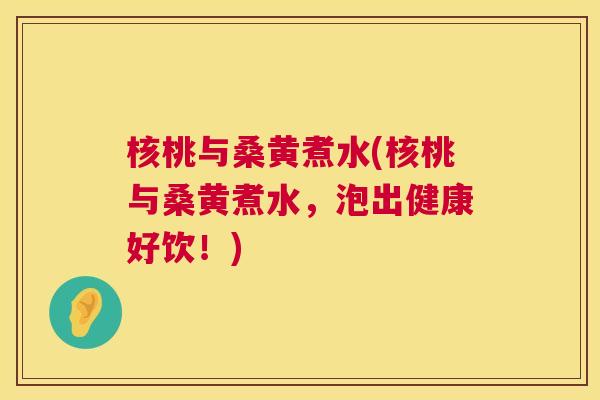 核桃与桑黄煮水(核桃与桑黄煮水,泡出健康好饮!) 核桃与桑黄煮水(核桃与桑黄煮水,泡出健康好饮!)