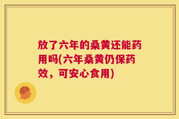 放了六年的桑黄还能药用吗(六年桑黄仍保,可安心食用) 放了六年的桑黄还能药用吗(六年桑黄仍保,可安心食用)