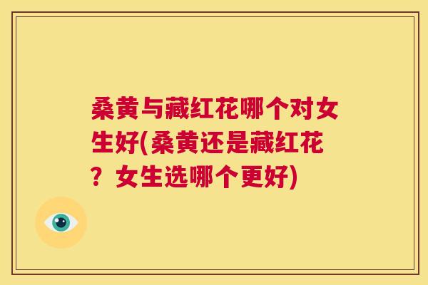 桑黄与藏红花哪个对女生好(桑黄还是藏红花?女生选哪个更好) 桑黄与藏红花哪个对女生好(桑黄还是藏红花?女生选哪个更好)