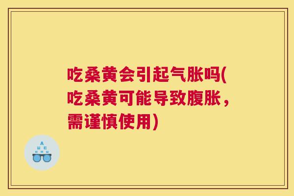吃桑黄会引起气胀吗(吃桑黄可能导致，需谨慎使用)