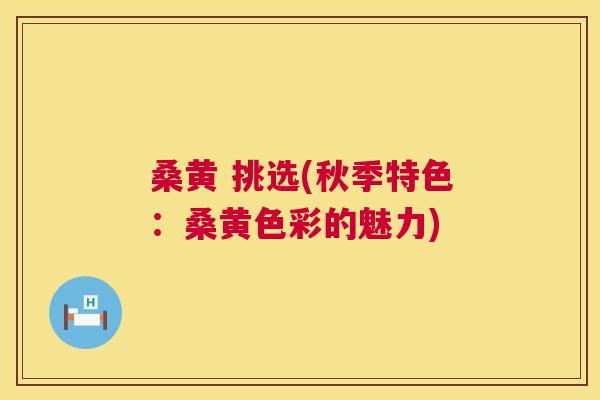 桑黄 挑选(秋季特色:桑黄色彩的魅力) 桑黄 挑选(秋季特色:桑黄色彩的魅力)