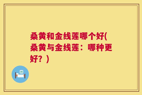 桑黄和金线莲哪个好(桑黄与金线莲:哪种更好?) 桑黄和金线莲哪个好(桑黄与金线莲:哪种更好?)