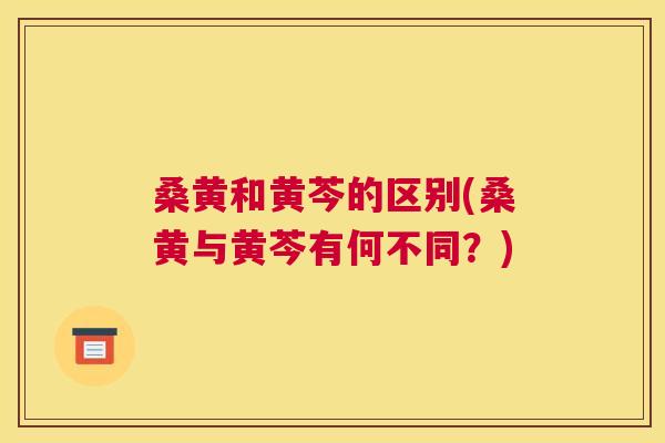 桑黄和黄芩的区别(桑黄与黄芩有何不同?) 桑黄和黄芩的区别(桑黄与黄芩有何不同?)