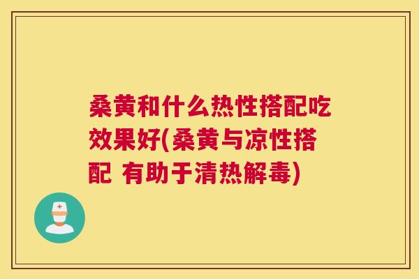 桑黄和什么热性搭配吃效果好(桑黄与凉性搭配 有助于清热) 桑黄和什么热性搭配吃效果好(桑黄与凉性搭配 有助于清热)