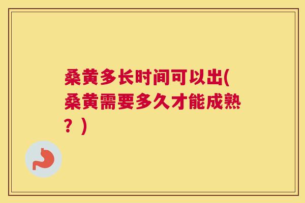 桑黄多长时间可以出(桑黄需要多久才能成熟?) 桑黄多长时间可以出(桑黄需要多久才能成熟?)