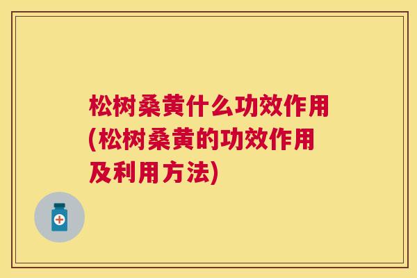 松树桑黄什么功效作用(松树桑黄的功效作用及利用方法) 松树桑黄什么功效作用(松树桑黄的功效作用及利用方法)