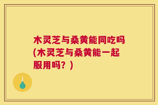 木灵芝与桑黄能同吃吗(木灵芝与桑黄能一起服用吗?) 木灵芝与桑黄能同吃吗(木灵芝与桑黄能一起服用吗?)