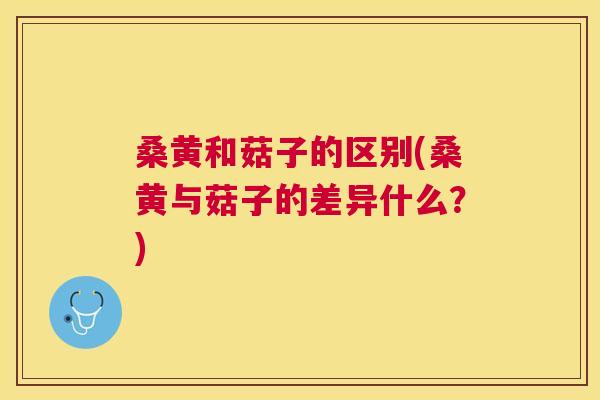 桑黄和菇子的区别(桑黄与菇子的差异什么?) 桑黄和菇子的区别(桑黄与菇子的差异什么?)