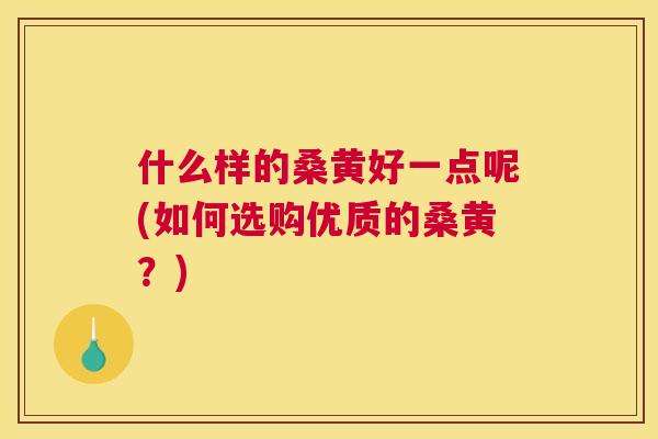 什么样的桑黄好一点呢(如何选购优质的桑黄?) 什么样的桑黄好一点呢(如何选购优质的桑黄?)