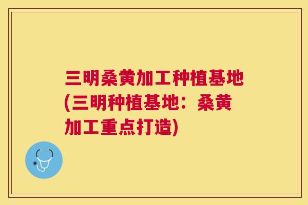 三明桑黄加工种植基地(三明种植基地:桑黄加工重点打造) 三明桑黄加工种植基地(三明种植基地:桑黄加工重点打造)