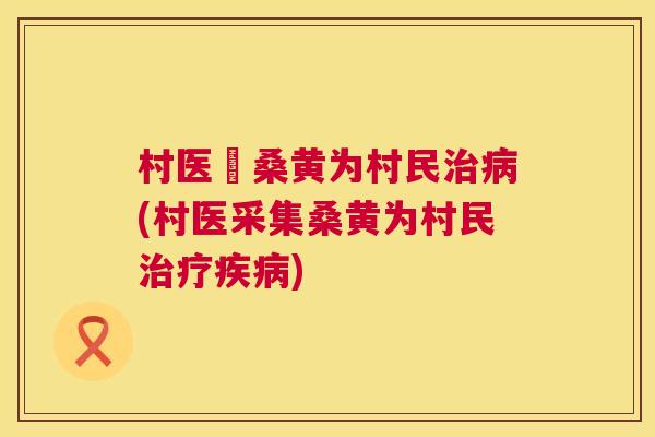 村医釆桑黄为村民(村医采集桑黄为村民) 村医釆桑黄为村民(村医采集桑黄为村民)