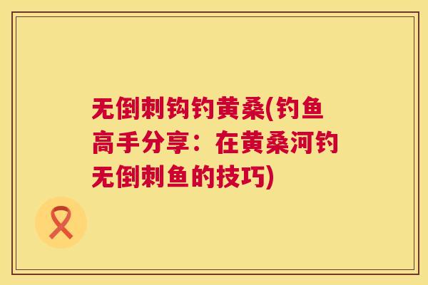 无倒刺钩钓黄桑(钓鱼高手分享:在黄桑河钓无倒刺鱼的技巧) 无倒刺钩钓黄桑(钓鱼高手分享:在黄桑河钓无倒刺鱼的技巧)