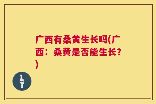 广西有桑黄生长吗(广西：桑黄是否能生长？)