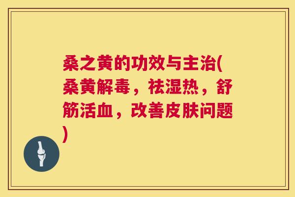 桑之黄的功效与主(桑黄,祛湿热,舒筋活,改善问题) 桑之黄的功效与主(桑黄,祛湿热,舒筋活,改善问题)