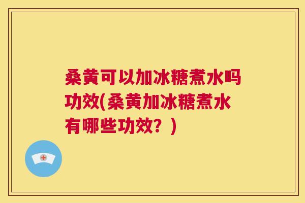 桑黄可以加冰糖煮水吗功效(桑黄加冰糖煮水有哪些功效?) 桑黄可以加冰糖煮水吗功效(桑黄加冰糖煮水有哪些功效?)